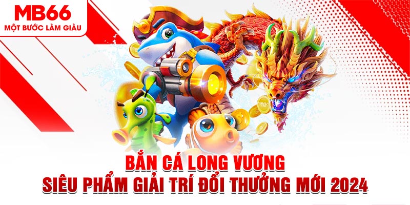 Bắn Cá Long Vương - Siêu Phẩm Giải Trí Đổi Thưởng Mới 2024